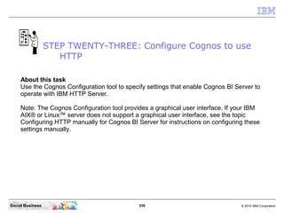 STEP TWENTY-THREE: Configure Cognos to use
                     HTTP

     About this task
     Use the Cognos Configurati...