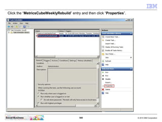 Click the “MetricsCubeWeeklyRebuild” entry and then click “Properties”.




Social Business                             56...