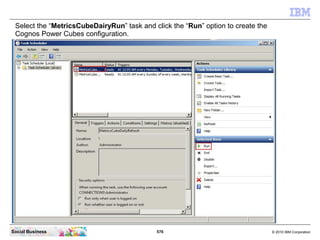 Select the “MetricsCubeDairyRun” task and click the “Run” option to create the
 Cognos Power Cubes configuration.




Soci...
