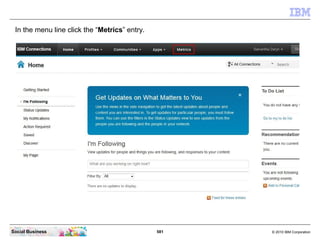 In the menu line click the “Metrics” entry.




Social Business                                581   © 2010 IBM Corporation
 