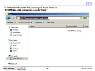 In the last File Explorer window navigate to the directory
 “C:IBMConnectionsupdateInstallerfixes”.




Social Business   ...