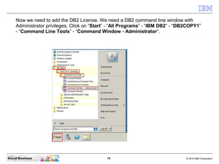 Now we need to add the DB2 License. We need a DB2 command line window with
     Administrator privileges. Click on “Start”...