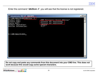 Enter the command “db2licm -l”. you will see that the license is not registered.




   Do not copy and paste any commands...