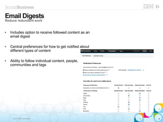 © 2013 IBM Corporation
Reduce
redundant work
• Includes option to receive followed content as an
email digest
• Central preferences for how to get notified about
different types of content
• Ability to follow individual content, people,
communities and tags
Email Digests
Reduce redundant work
 