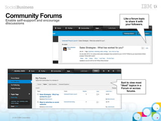 © 2013 IBM Corporation
Community Forums
Enable self-support and encourage
discussions
Like a forum topic
to share it with
your followers.
Like a forum topic
to share it with
your followers.
Sort to view most
“liked” topics in a
Forum or across
forums.
Sort to view most
“liked” topics in a
Forum or across
forums.
 