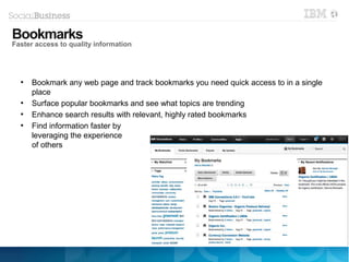 ●
Bookmark any web page and track bookmarks you need quick access to in a single
place
●
Surface popular bookmarks and see what topics are trending
●
Enhance search results with relevant, highly rated bookmarks
●
Find information faster by
leveraging the experience
of others
Bookmarks
Faster access to quality information
 