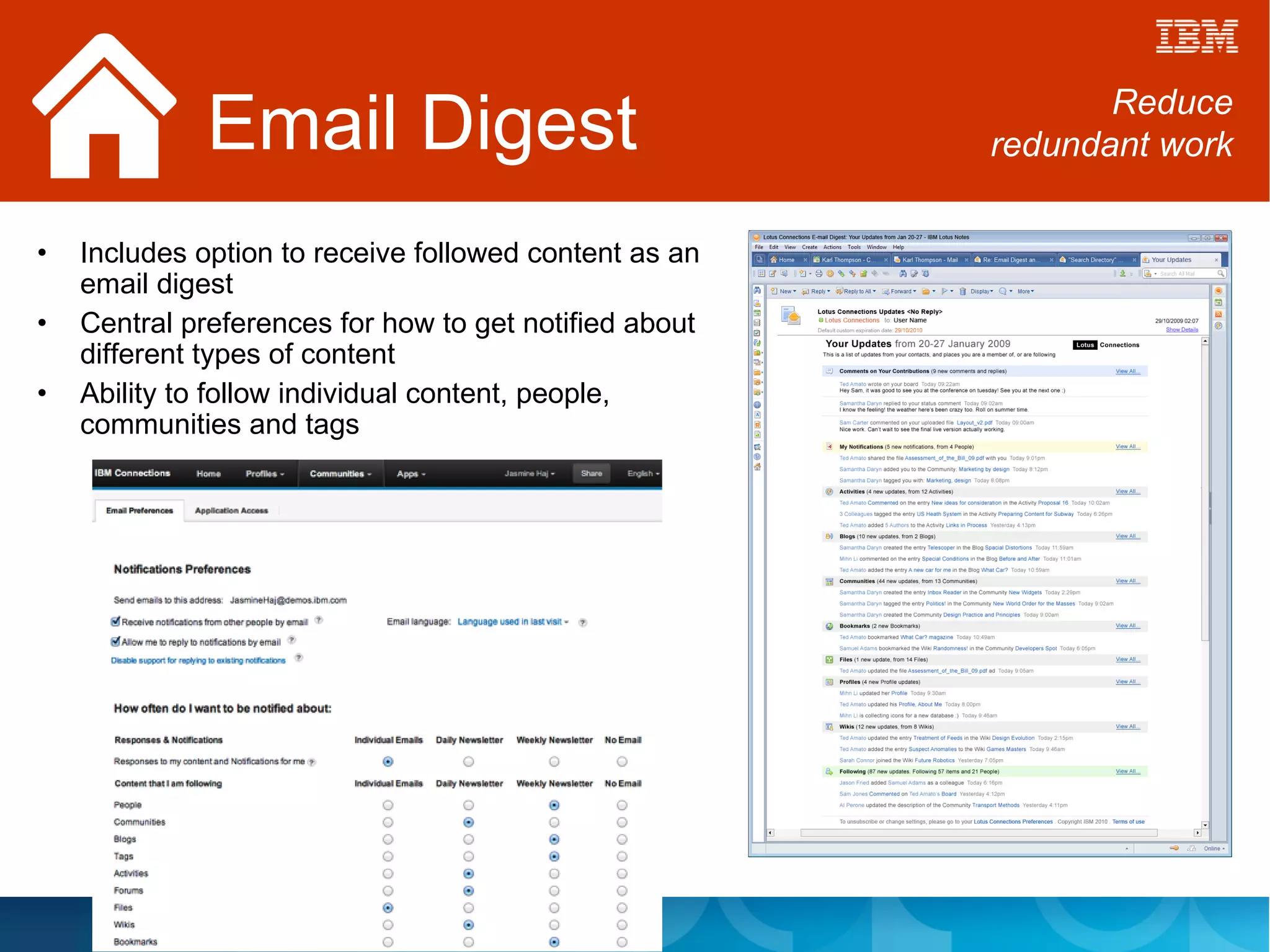 Email Digest                                     Reduce
                                                        redundant work


•   Includes option to receive followed content as an
    email digest
•   Central preferences for how to get notified about
    different types of content
•   Ability to follow individual content, people,
    communities and tags
 