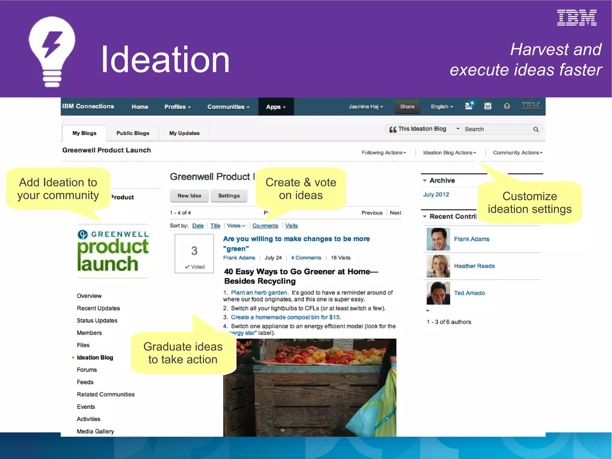 Ideation                                   Harvest and
                                                      execute ideas faster




Add Ideation to                       Create & vote
your community                          on ideas              Customize
                                                           ideation settings




                    Graduate ideas
                     to take action
 