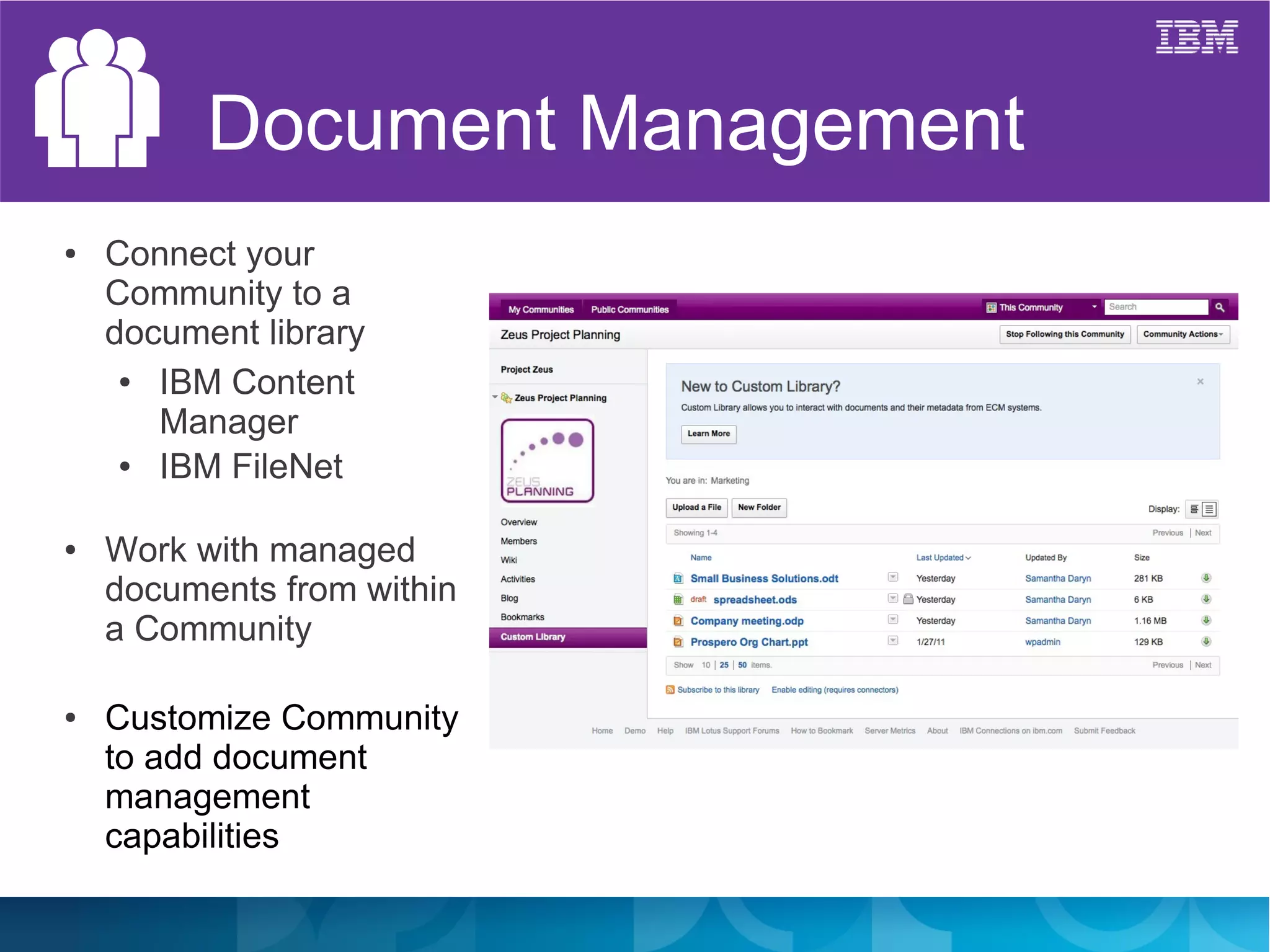 Document Management
●   Connect your
    Community to a
    document library
     ● IBM Content
       Manager
     ● IBM FileNet

●   Work with managed
    documents from within
    a Community

●   Customize Community
    to add document
    management
    capabilities
 