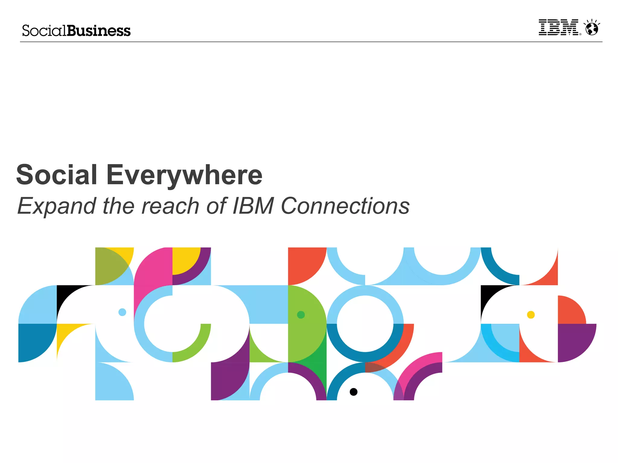 Social Everywhere
Expand the reach of IBM Connections
 