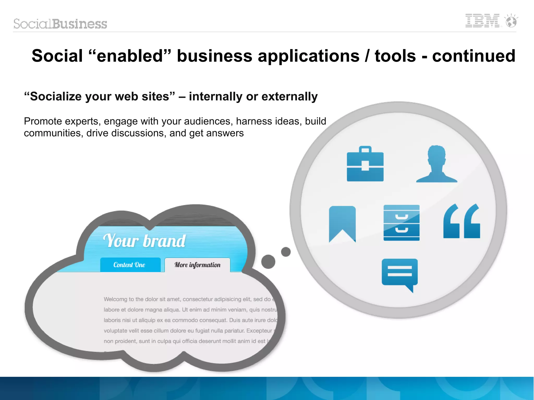 Social “enabled” business applications / tools - continued

“Socialize your web sites” – internally or externally
Promote experts, engage with your audiences, harness ideas, build
communities, drive discussions, and get answers
 