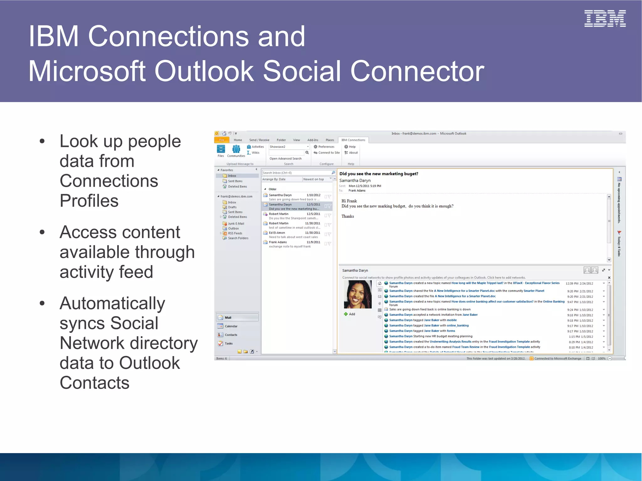 IBM Connections and
Microsoft Outlook Social Connector

●   Look up people
    data from
    Connections
    Profiles
●   Access content
    available through
    activity feed
●   Automatically
    syncs Social
    Network directory
    data to Outlook
    Contacts
 