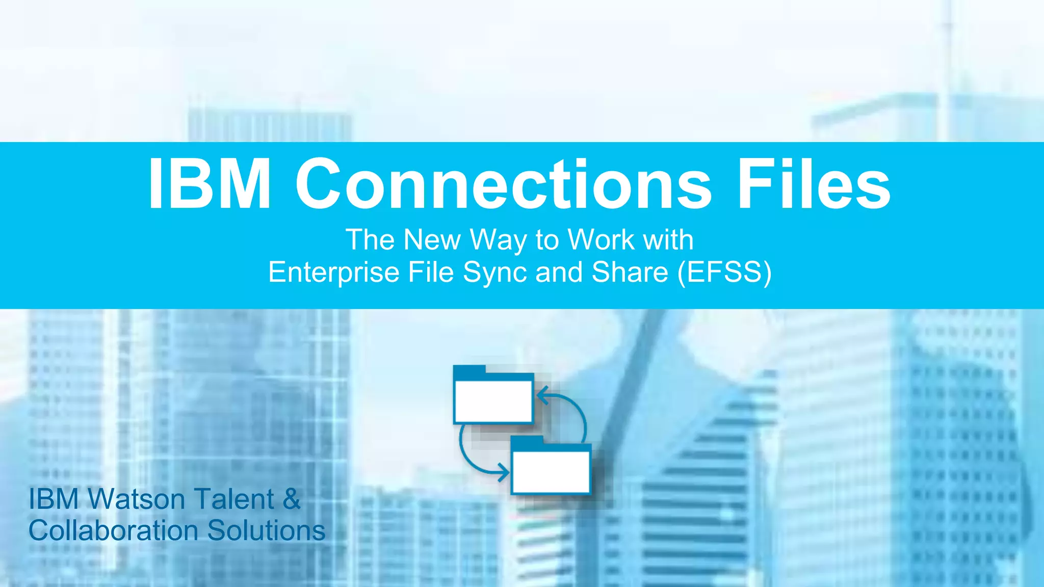 IBM Connections Files
The New Way to Work with
Enterprise File Sync and Share (EFSS)
IBM Watson Talent &
Collaboration Solutions
 
