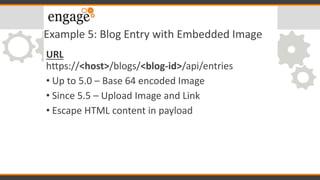 Example 5: Blog Entry with Embedded Image
URL
https://<host>/blogs/<blog-id>/api/entries
• Up to 5.0 – Base 64 encoded Image
• Since 5.5 – Upload Image and Link
• Escape HTML content in payload
 