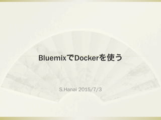 BluemixでDockerを使う
S.Hanai 2015/7/3
 