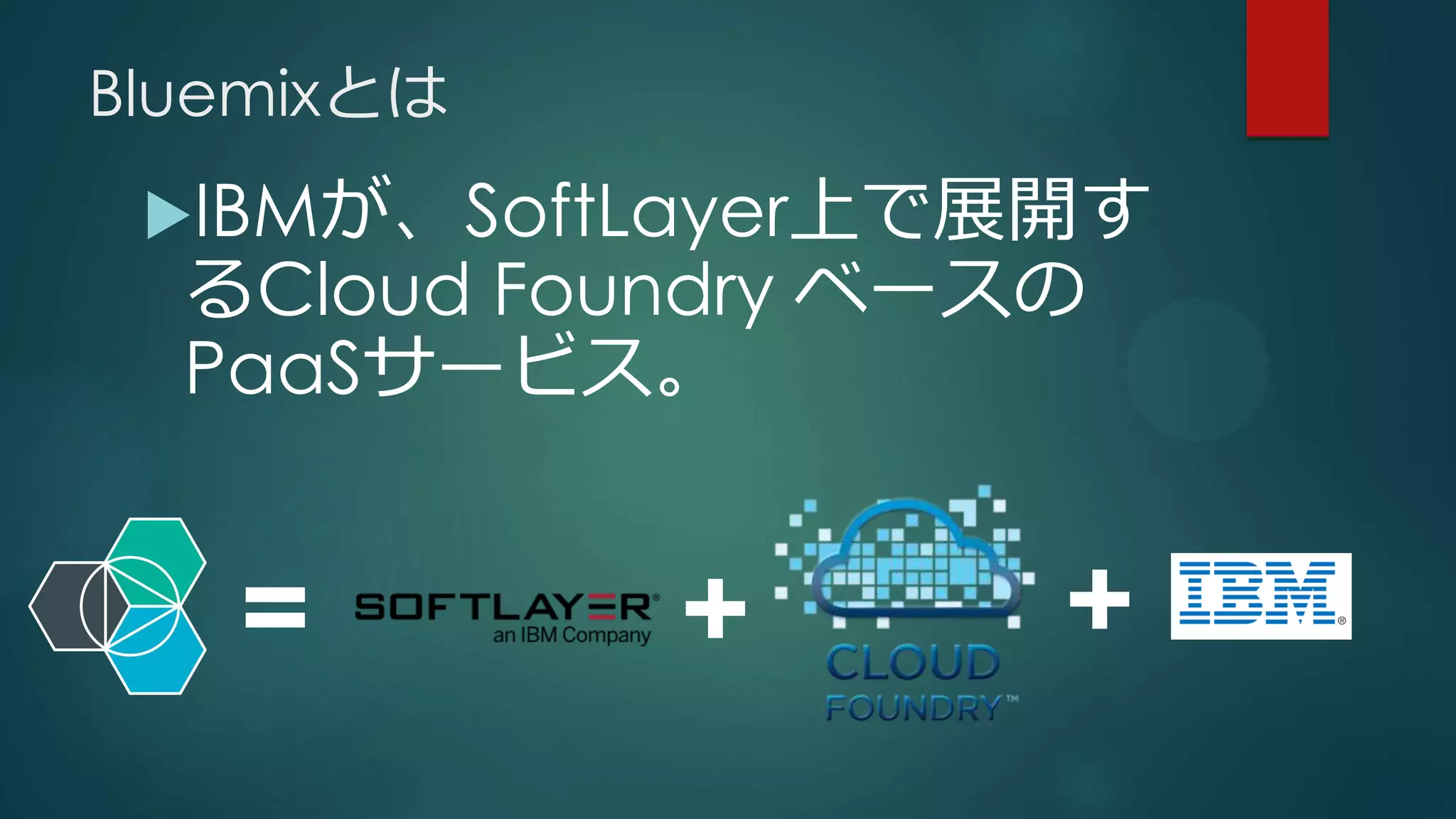 Bluemixとは
IBMが、SoftLayer上で展開す
るCloud Foundry ベースの
PaaSサービス。
= + +
 