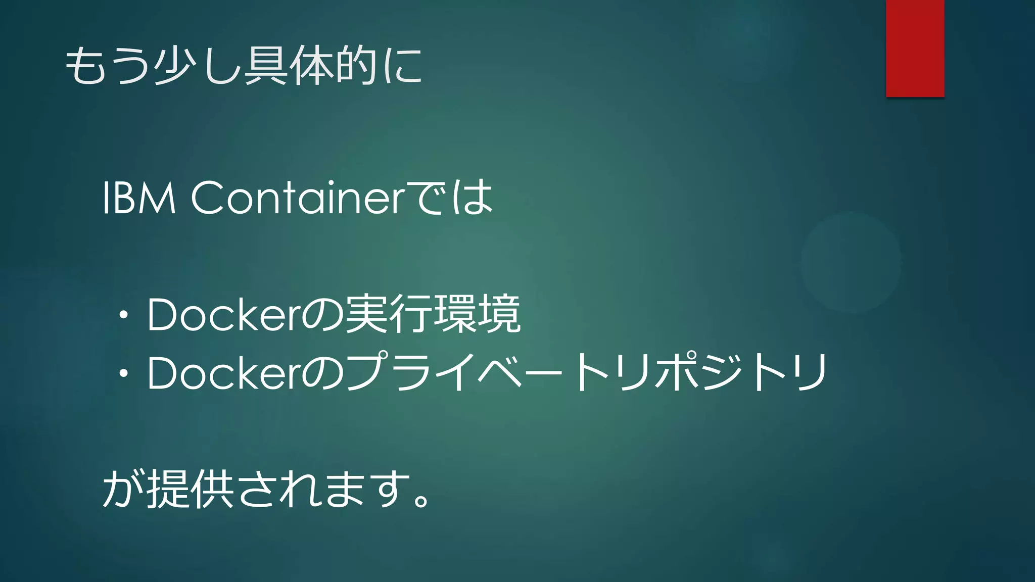 もう少し具体的に
IBM Containerでは
・Dockerの実行環境
・Dockerのプライベートリポジトリ
が提供されます。
 