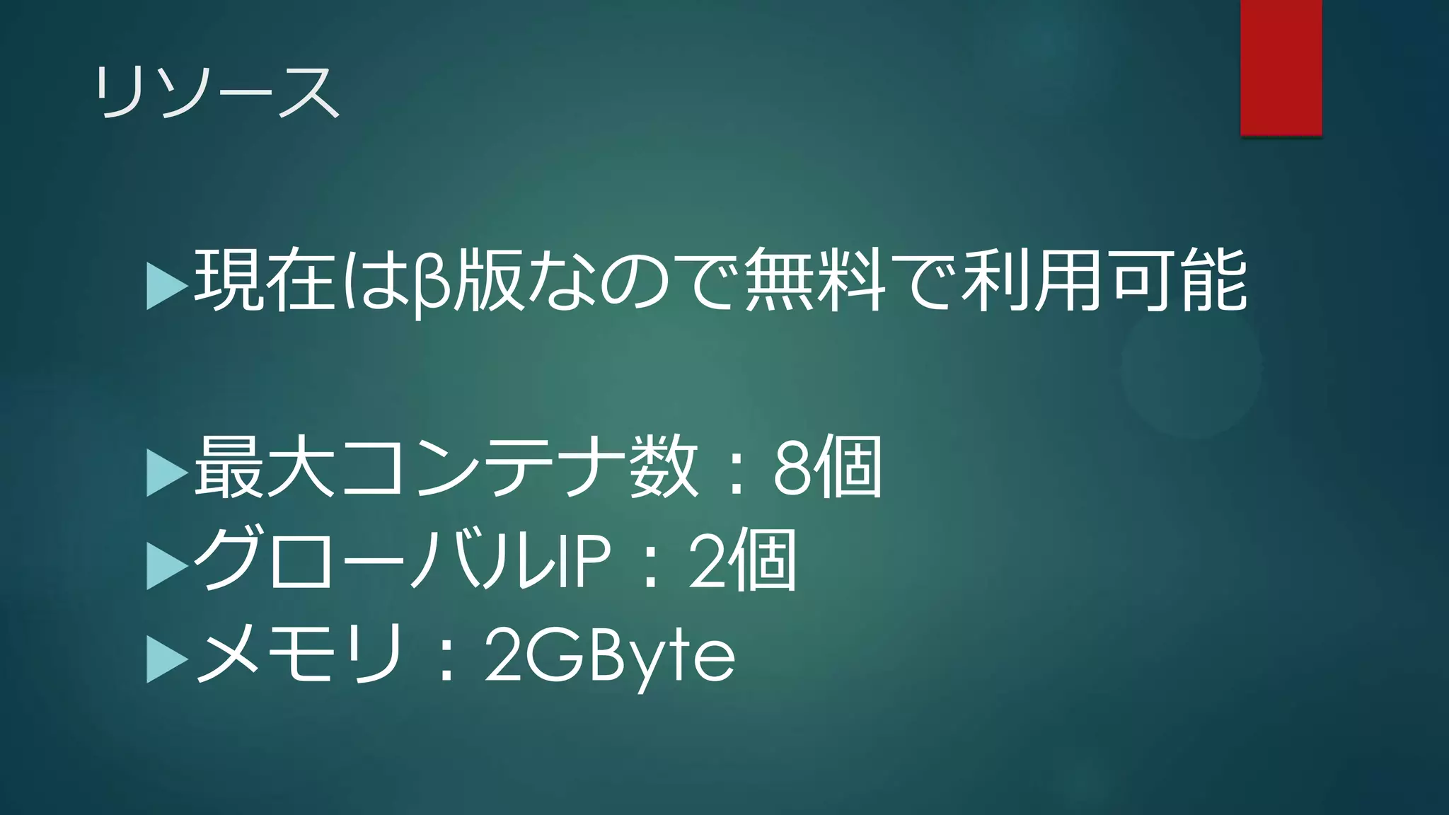 リソース
現在はβ版なので無料で利用可能
最大コンテナ数：8個
グローバルIP：2個
メモリ：2GByte
 