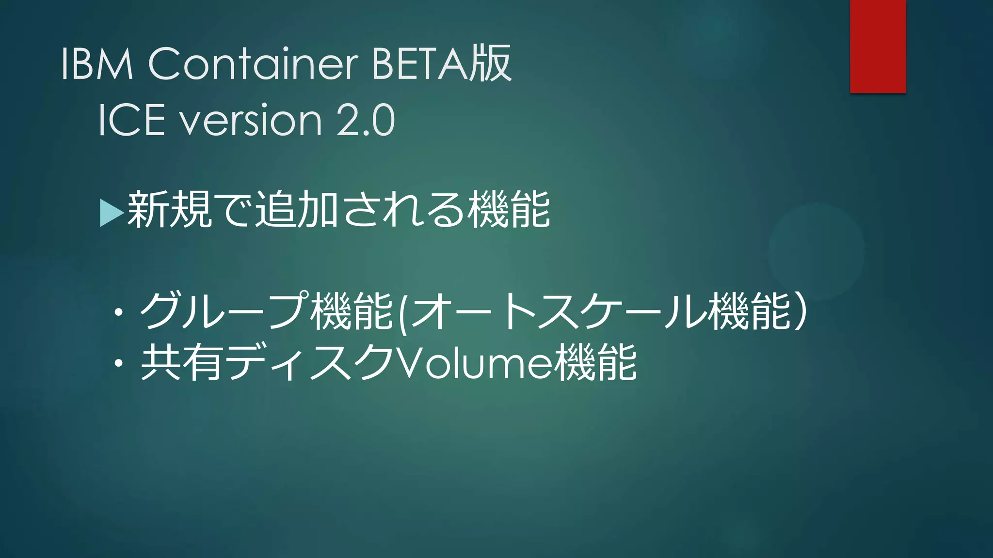 IBM Container BETA版
ICE version 2.0
新規で追加される機能
・グループ機能(オートスケール機能）
・共有ディスクVolume機能
 