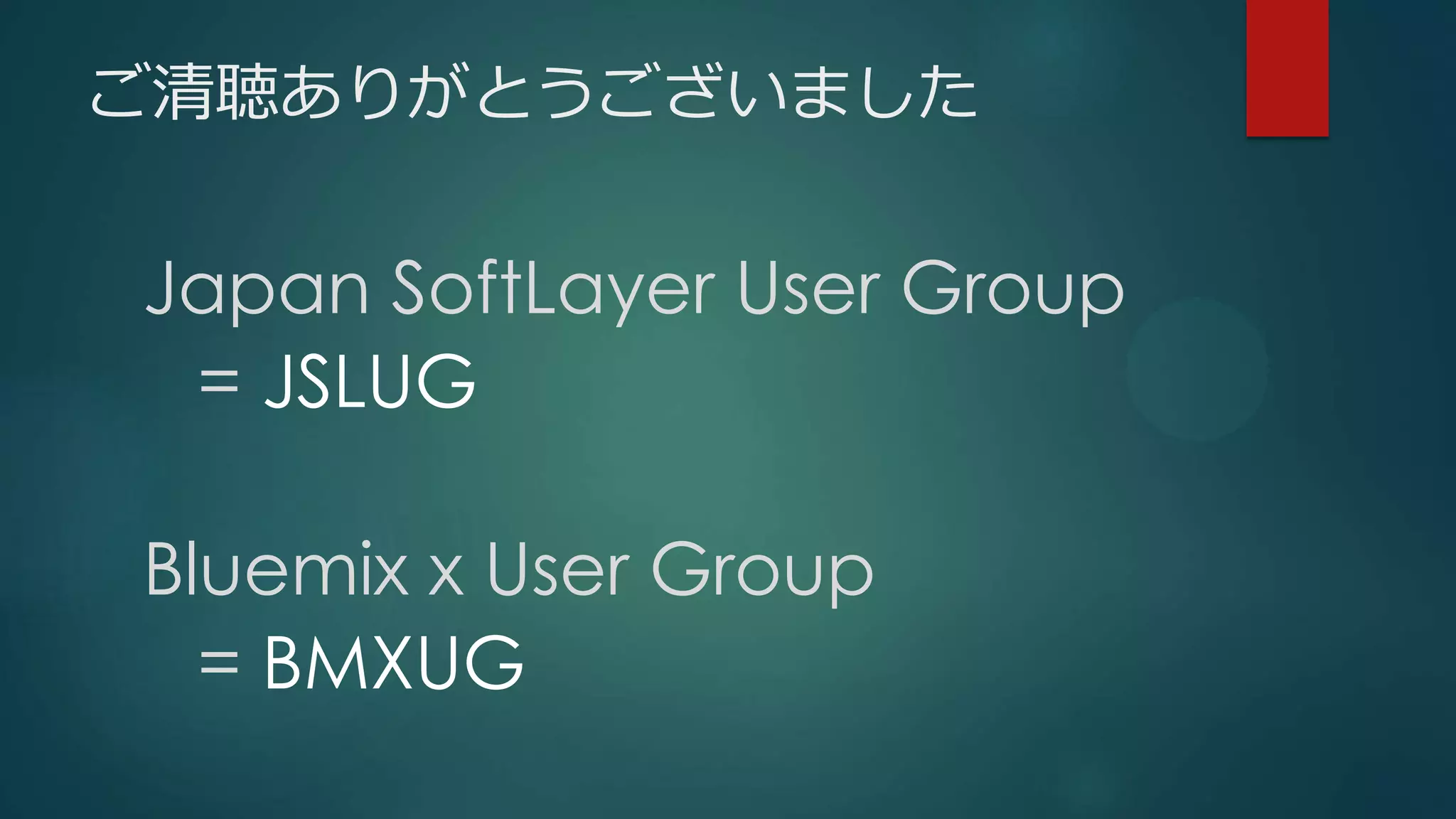 ご清聴ありがとうございました
Japan SoftLayer User Group
= JSLUG
Bluemix x User Group
= BMXUG
 
