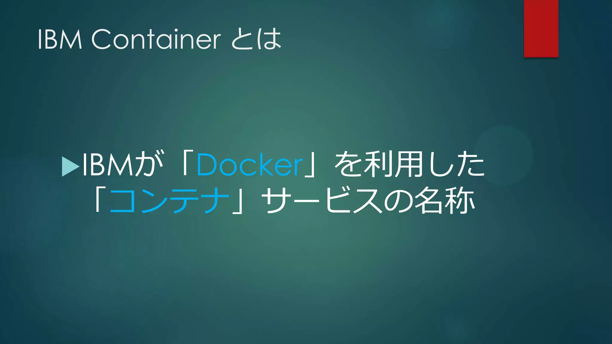 IBM Container とは
IBMが「Docker」を利用した
「コンテナ」サービスの名称
 