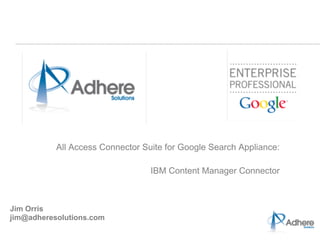 All Access Connector Suite for Google Search Appliance: 
                                                                   
                                  IBM Content Manager Connector



Jim Orris
jim@adheresolutions.com
 