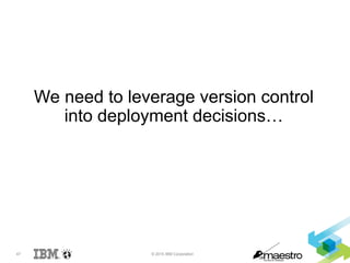 47 © 2015 IBM Corporation
We need to leverage version control
into deployment decisions…
 