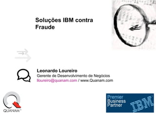 Soluções IBM contra
Fraude
Leonardo Loureiro
Gerente de Desenvolvimento de Negócios
lloureiro@quanam.com / www.Quanam.com
 
