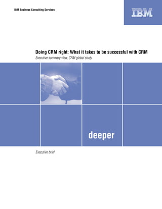 IBM Business Consulting Services

Doing CRM right: What it takes to be successful with CRM
Executive summary view, CRM global study

deeper
Executive brief

 