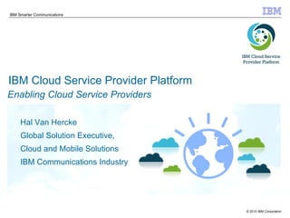 IBM Cloud Service Provider Platform Hal Van Hercke Global Solution Executive, Cloud and Mobile Solutions IBM Communications Industry Enabling Cloud Service Providers 