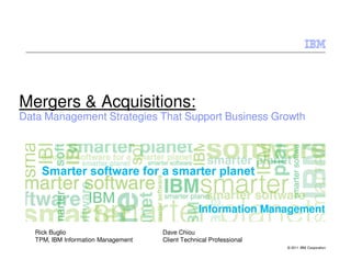 Mergers & Acquisitions:
Data Management Strategies That Support Business Growth




                                                  Information Management

   Rick Buglio                       Dave Chiou
   TPM, IBM Information Management   Client Technical Professional
                                                                     © 2011 IBM Corporation
 