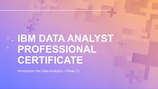 IBM DATA ANALYST
PROFESSIONAL
CERTIFICATE
Introduction into Data Analytics – Week (1)
 