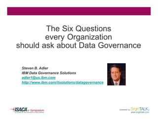 The Six Questions
        every Organization
should ask about Data Governance

 Steven B. Adler
 IBM Data Governance Solutions
 adler1@us.ibm.com
 http://www.ibm.com/itsolutions/datagovernance
 