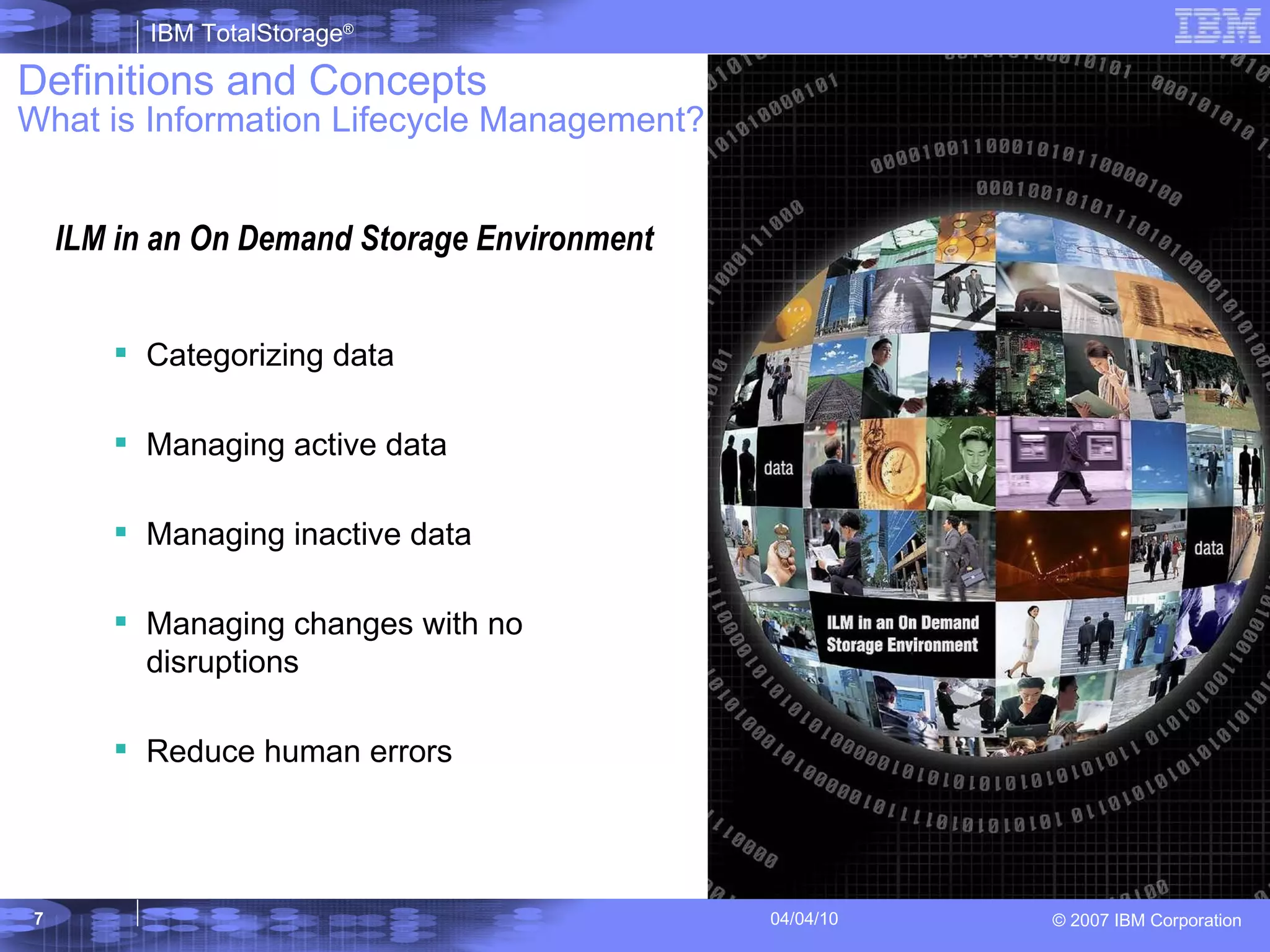 Definitions and Concepts  What is Information Lifecycle Management? ILM in an On Demand Storage Environment  Categorizing data Managing active data Managing inactive data Managing changes with no disruptions Reduce human errors 