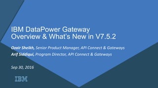 IBM DataPower Gateway
Overview & What’s New in V7.5.2
Ozair Sheikh, Senior Product Manager, API Connect & Gateways
Arif Siddiqui, Program Director, API Connect & Gateways
Sep 30, 2016
 