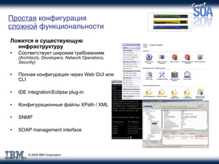 Простая  конфигурация  сложной  функциональности Ложится в существующую инфраструктуру Соответствует широким требованиям   (Architects, Developers, Network Operations, Security) Полная конфигурация через  Web GUI  или  CLI IDE integration/Eclipse plug-in Конфигурационные файлы  XPath / XML SNMP SOAP management interface 
