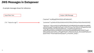 35
{”A”: “Value for sign”}
{"payload":"eyJBIjogIlZhbHVlIGZvciBTaWduIn0",
"protected":"eyJhbGciOiJSUzI1NiIsImEiOiJ2YWx1ZV9hIiwiYiI6InZhbHVlX2IifQ",
"signature":"bQumxfsjGCUIindPWyfW46OCUOIv8fk0K0ZGoKw6RgbUVhqqN8S8_
vi4cN2ZXwGgCTIVAogR1llwP0rgYcYrIMmPh51yanTBu7NVicOr7G3LgK4v0sLSikb
TfbyMrgpXOUKUrvDxsdb1Q9ylIFRirtpFI_Hoq4O0xtvGepMr5o0u3-
ydxRzeELgU49fSPeorwF8NDNFP33z39GtXzHZpwWGWDXQtKEL49OR77eaeF-
z8K6LKb3ahoAO7wW1A_jFRt3gB77KA3P_7KKAz5bp2foLR_XGrUGa8EMqNwULtt
apsdY7XA1Y-9E3UnaaDnuksJEywQaT9_oTGxJ6Ve_auGQ"}
JWS Messages in Datapower
Output: JWS MessageInput Plain Text
A sample message shown for reference
 