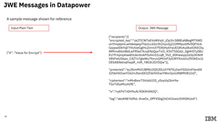 38
JWE Messages in Datapower
Output: JWS MessageInput Plain Text
A sample message shown for reference
{"recipients":[{
"encrypted_key":"uk2TlCWTaEVsWViqV_jOp3rc5B8EaNBegM75WD
onYtnqdpmLwHdelqeqzThp1LcdJcl3h2nyx5jj222RMpuGMv9QFHcb
GzppwlDbYqETHUtoeGglHuZimni3TfIXbHybYaUEGRvAudks43KECby
WMmv84zHBdLwFRSeC9cojENzQpxTvl3_K5VT5SGi6t_0gHhSTy08U
EU7FmjmpXwe83UkirbUkPi5zhm51cqB_Yb2_00fnewyp2sOpJX3kM
V8VFelUS6po_C4ZTo7gteWu7foruxGMOxPJyIORYXiix6Ix2fliSKExcG
OEbX8iNdnqthspjR_miR_Y8GXiJGYDQw"}],
"protected":"eyJlbmMiOiJBMjU2Q0JDLUhTNTEyIiwiYSI6ImFfandlX
3ZhbHVlIiwiYiI6ImJfandlX3ZhbHVlIiwiYWxnIjoiUlNBMV81In0",
"ciphertext":"mMnBovrT5Vz6b1SS_zSoyVpZ6m9a-
TGzTdGaMzuHj9E",
"iv":"nyEFkTnDH9uAL9OkXhXAOQ",
"tag":"akoKNEY6MzL-XvwOx_0PFX5bg1hCHlJnasU5VK0KUo4"}
{”A”: “Value for Encrypt”}
 