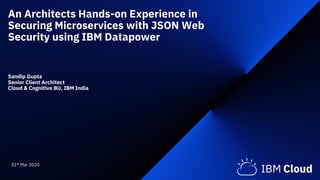 An Architects Hands-on Experience in
Securing Microservices with JSON Web
Security using IBM Datapower
Sandip Gupta
Senior Client Architect
Cloud & Cognitive BU, IBM India
31st Mar 2020
 