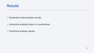• Exploratory data analysis results
• Interactive analytics demo in screenshots
• Predictive analysis results
16
Results
 
