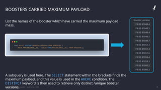 IBM Applied Data Science Capstone | Daniel Barnes | 2022 31
31
BOOSTERS CARRIED MAXIMUM PAYLOAD
List the names of the booster which have carried the maximum payload
mass.
A subquery is used here. The SELECT statement within the brackets finds the
maximum payload, and this value is used in the WHERE condition. The
DISTINCT keyword is then used to retrieve only distinct /unique booster
versions.
 
