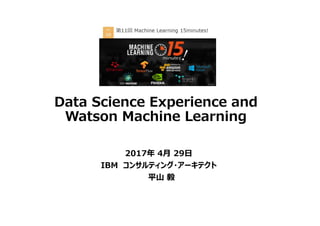 Data Science Experience and
Watson Machine Learning
2017年 4月 29日
IBM コンサルティング・アーキテクト
平山 毅
 