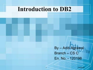 Introduction to DB2
By – Aditi Agrawal
Branch – CS C
En. No. - 120198
11/4/20151
 