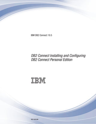 IBM DB2 Connect 10.5
DB2 Connect Installing and Configuring
DB2 Connect Personal Edition
SC27-5516-00
 