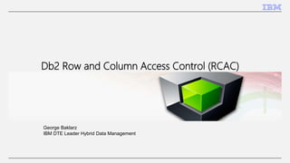 Db2 Row and Column Access Control (RCAC)
George Baklarz
IBM DTE Leader Hybrid Data Management
 