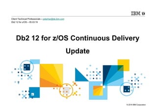 © 2019 IBM Corporation
Db2 12 for z/OS Continuous Delivery
Update
Client Technical Professionals – peterhar@de.ibm.com
Db2 12 for z/OS – 05.03.19
 