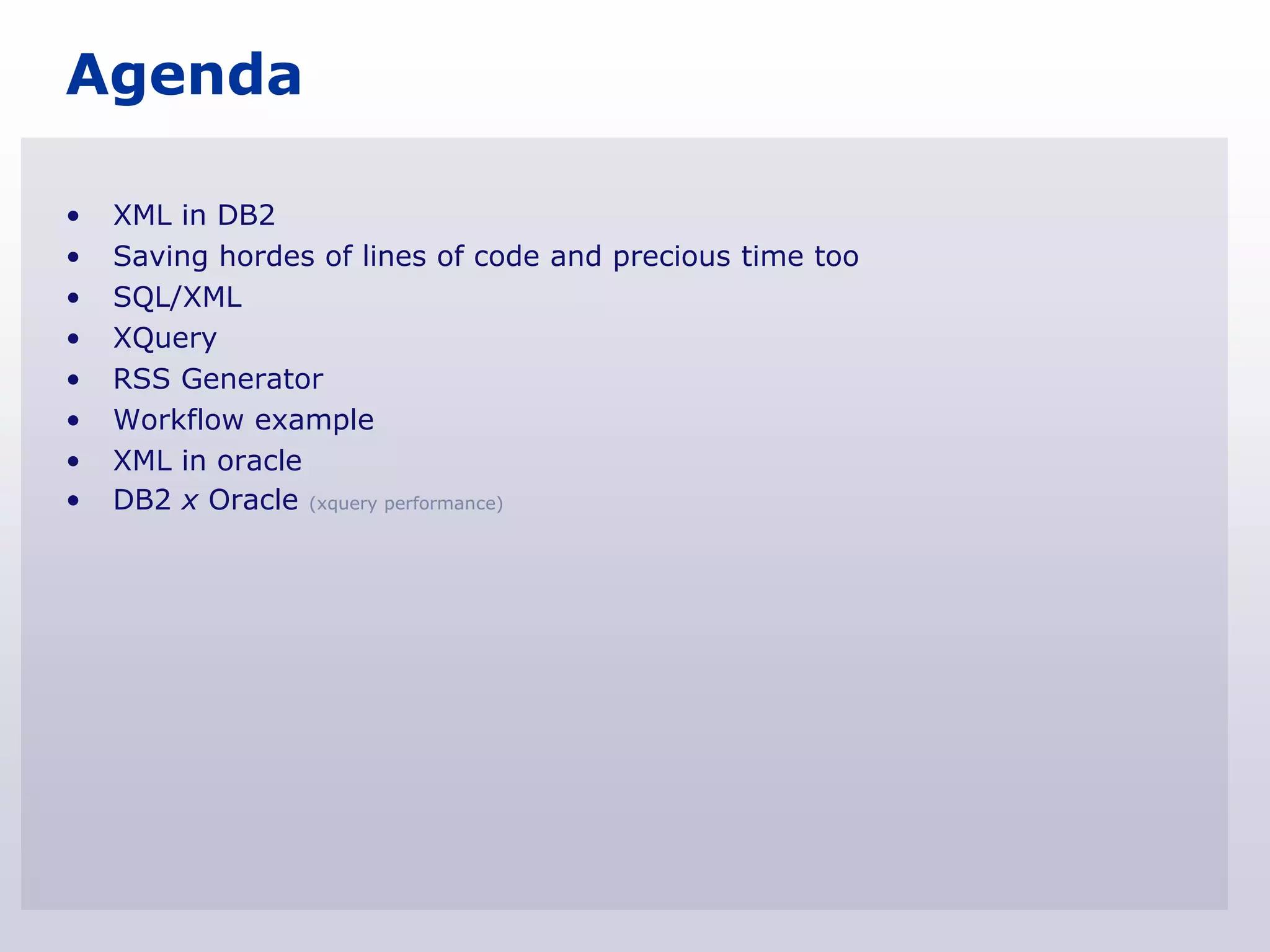 Agenda

•   XML in DB2
•   Saving hordes of lines of code and precious time too
•   SQL/XML
•   XQuery
•   RSS Generator
•   Workflow example
•   XML in oracle
•   DB2 x Oracle (xquery performance)
 