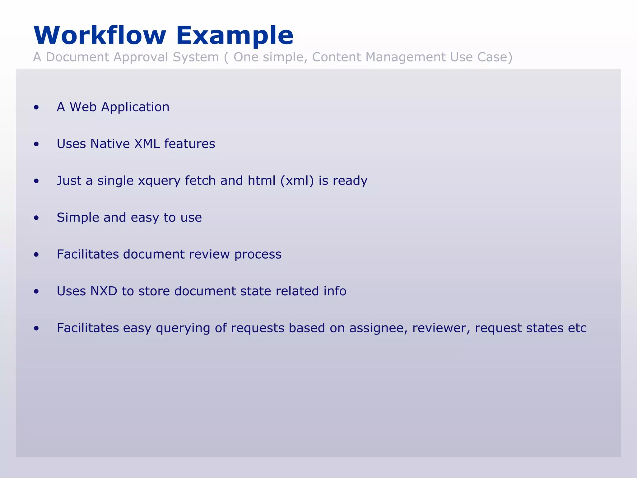 Workflow Example
A Document Approval System ( One simple, Content Management Use Case)



•   A Web Application

•   Uses Native XML features

•   Just a single xquery fetch and html (xml) is ready

•   Simple and easy to use

•   Facilitates document review process

•   Uses NXD to store document state related info

•   Facilitates easy querying of requests based on assignee, reviewer, request states etc
 