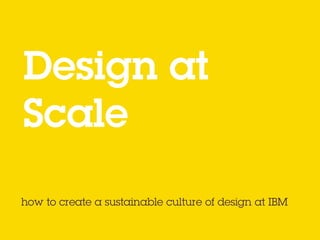 Design at  
Scale
how to create a sustainable culture of
design at IBM
by @AdilsonChicoria
 
