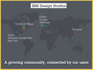 A growing community, connected by our users
IBM Design Studios
Austin
Research Triangle Park
New York
Toronto & Ottawa
Dublin
Hursley
Böblingen
Shanghai
 